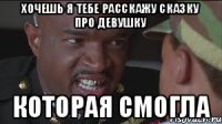 Хочешь я тебе расскажу сказку про девушку которая смогла