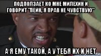 подползает ко мне милехин и говорит "пейн, я прав не чувствую" а я ему такой, а у тебя их и нет