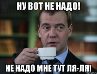 Ну вот не надо! Не надо мне тут ля-ля!