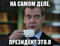 на самом деле, президент это Я