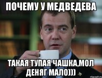 Почему у Медведева Такая тупая чашка,мол деняг мало)))