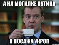 А на могилке Путина я посажу укроп