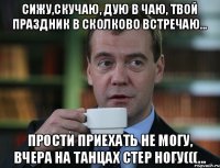 Сижу,скучаю, дую в чаю, твой Праздник в Сколково встречаю... Прости приехать не могу, вчера на танцах стер ногу(((...