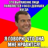 Это выражение лица появляется у всех девушек когда Я говорю что она мне нравится!