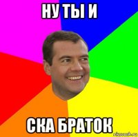 ну ты и ска браток