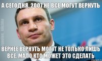 А Сегодня, 2007 не все могут вернуть вернее вернуть могут не только лишь все, мало кто может это сделать