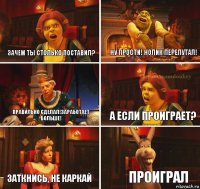 Зачем ты столько поставил? Ну прости! Нолик перепутал! Правильно сделал!Заработает больше! А если проиграет? Заткнись, не каркай ПРОИГРАЛ