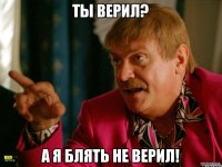 Ты верил? А я блять не верил!