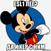 esl1 лёг? да и хер с ним