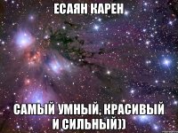 Есаян Карен Самый умный, красивый и сильный))