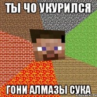 ТЫ ЧО УКУРИЛСЯ ГОНИ АЛМАЗЫ СУКА