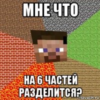 мне что на 6 частей разделится?