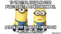 то чувство, когда не стал участвовать в приложении вк, а твой друг выиграл смартфон micromax a350