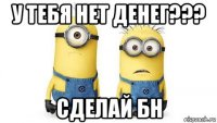 у тебя нет денег??? сделай бн