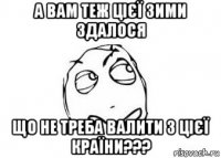 а вам теж цієї зими здалося що не треба валити з цієї країни???