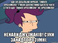 Що за дебільна фраза: "Їжаку зрозуміло!"? Мені допустимо багато чого з того що "Їжаку зрозуміло" не зрозуміло! Ненавиджу їжаків! Суки занадто розумні.