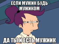 если мужик будь мужиком да ты и есть мужиик