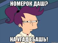 Номерок даш? на угад ЕБАШЬ!