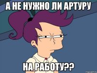 А не нужно ли Артуру на работу??