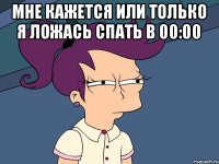 Мне кажется или только я ложась спать В 00:00 