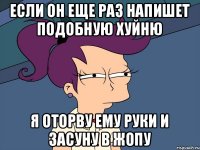 если он еще раз напишет подобную хуйню я оторву ему руки и засуну в жопу