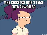 Мне кажется или у тебя есть айфон 6? 