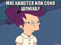 мне кажется или Соня шлюха? 