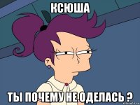 ксюша ты почему не оделась ?