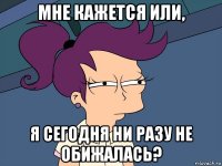 мне кажется или, я сегодня ни разу не обижалась?