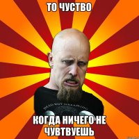 То чуство Когда ничего не чувтвуешь