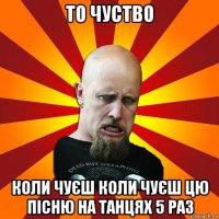 то чуство коли чуєш коли чуєш цю пісню на танцях 5 раз