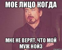 Мое лицо когда мне не верят, что мой муж Нойз