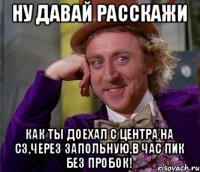 Ну давай расскажи Как ты доехал с центра на сз,через запольную,в час пик без пробок!