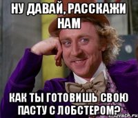 Ну давай, расскажи нам Как ты готовишь свою пасту с лобстером?