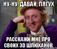 НУ-НУ, ДАВАЙ, ЛЯГУХ РАССКАЖИ МНЕ пРО своих 3d шлюханов