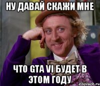 НУ ДАВАЙ СКАЖИ МНЕ ЧТО GTA VI БУДЕТ В ЭТОМ ГОДУ