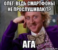 Олег, ведь смартфоны не прослушивают? Ага