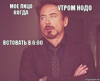 мое лицо когда утром нодо встовать в 6:00       