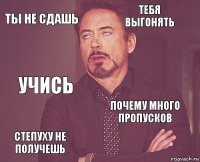 Ты не сдашь Тебя выгонять Учись Степуху не получешь Почему много пропусков     