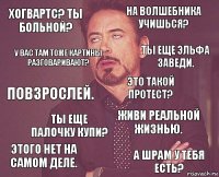 Хогвартс? Ты больной? На волшебника учишься? Повзрослей. Этого нет на самом деле. Живи реальной жизнью. Это такой протест? Ты еще палочку купи? А шрам у тебя есть? У вас там тоже картины разговаривают? Ты еще эльфа заведи.