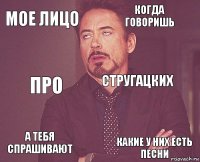 мое лицо когда говоришь про а тебя спрашивают  Стругацких  какие у них есть песни  