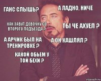 Ганс слышь? А ладно, ничё А Арчик был на тренировке ?   А он кашлял ? Какой обьем у той бехи ?  Как завут девочку со второго подъезда ? Ты че ахуел ?