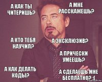 А как ты читеришь? А мне расскажешь? А кто тебя научил? А как делать коды? А прически умеешь? А эксклюзив?  А сделаешь мне бесплатно? :(  