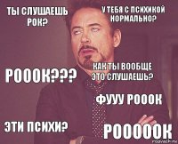 ты слушаешь рок? у тебя с психикой нормально? РОООК??? эти психи? фууу рооок как ты вообще это слушаешь?  рооооок  