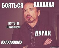 бояться ахахаха ну ты и сказанул ахахахахах дурак     