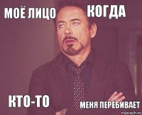 Моё лицо Когда  Кто-то    Меня перебивает  