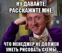 ну давайте, расскажите мне, что менеджер не должен уметь рисовать схемы