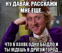 ну давай, расскажи мне еще, что в азове одно быдло и ты уедешь в другой город