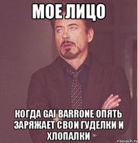 мое лицо когда gai barrone опять заряжает свои гуделки и хлопалки