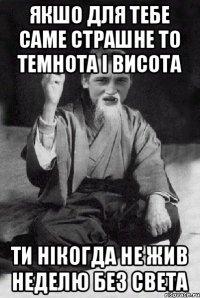 якшо для тебе саме страшне то темнота і висота ти нікогда не жив неделю без света